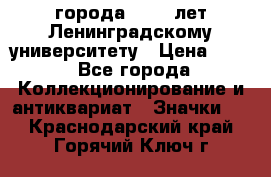 1.1) города : 150 лет Ленинградскому университету › Цена ­ 89 - Все города Коллекционирование и антиквариат » Значки   . Краснодарский край,Горячий Ключ г.